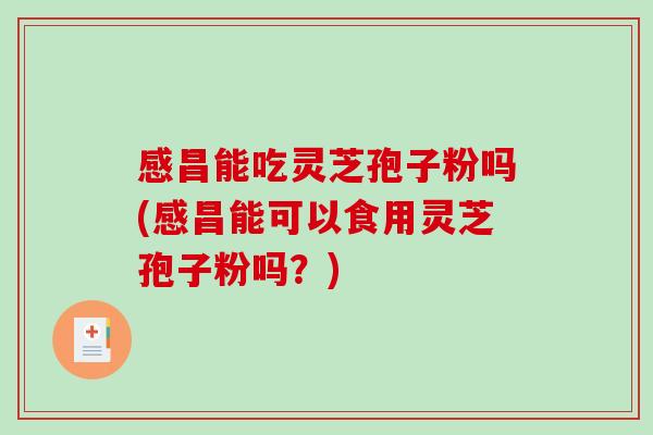 感昌能吃灵芝孢子粉吗(感昌能可以食用灵芝孢子粉吗？)