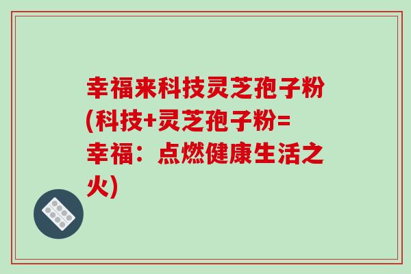 幸福来科技灵芝孢子粉(科技+灵芝孢子粉=幸福：点燃健康生活之火)