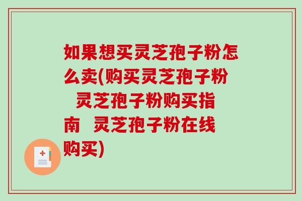 如果想买灵芝孢子粉怎么卖(购买灵芝孢子粉  灵芝孢子粉购买指南  灵芝孢子粉在线购买)