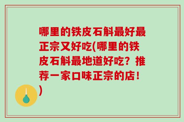 哪里的铁皮石斛好正宗又好吃(哪里的铁皮石斛地道好吃?推荐一家口味正宗的店!) 哪里的铁皮石斛好正宗又好吃(哪里的铁皮石斛地道好吃?推荐一家口味正宗的店!)
