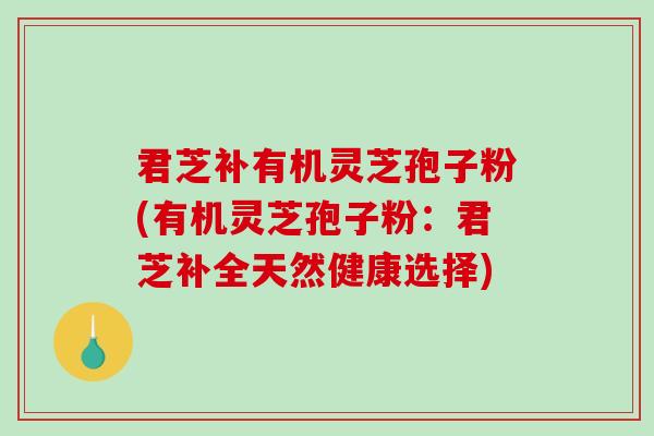 君芝补有机灵芝孢子粉(有机灵芝孢子粉:君芝补全天然健康选择) 君芝补有机灵芝孢子粉(有机灵芝孢子粉:君芝补全天然健康选择)