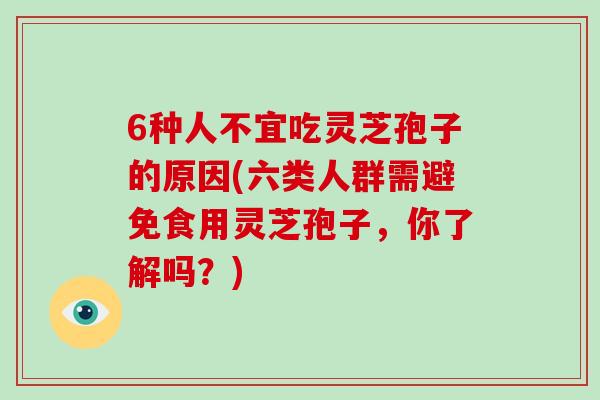 6种人不宜吃灵芝孢子的原因(六类人群需避免食用灵芝孢子，你了解吗？)