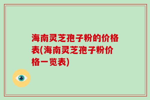 海南灵芝孢子粉的价格表(海南灵芝孢子粉价格一览表)