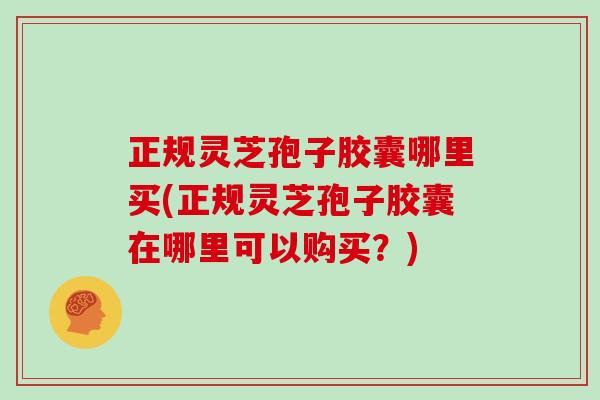 正规灵芝孢子胶囊哪里买(正规灵芝孢子胶囊在哪里可以购买?) 正规灵芝孢子胶囊哪里买(正规灵芝孢子胶囊在哪里可以购买?)