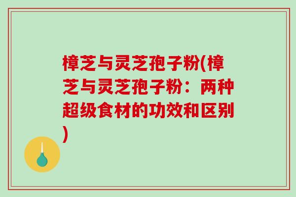 樟芝与灵芝孢子粉(樟芝与灵芝孢子粉:两种超级食材的功效和区别) 樟芝与灵芝孢子粉(樟芝与灵芝孢子粉:两种超级食材的功效和区别)