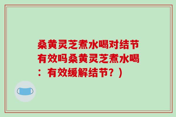 桑黄灵芝煮水喝对结节有效吗桑黄灵芝煮水喝：有效缓解结节？)