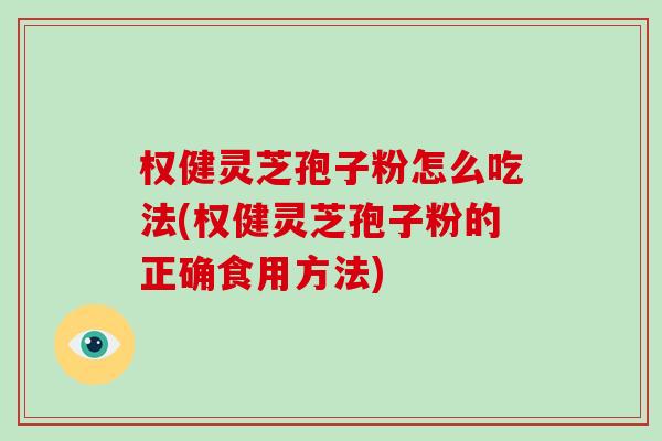 权健灵芝孢子粉怎么吃法(权健灵芝孢子粉的正确食用方法)