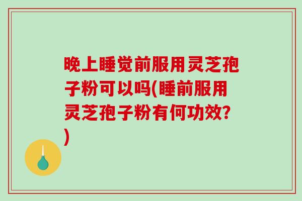 晚上睡觉前服用灵芝孢子粉可以吗(睡前服用灵芝孢子粉有何功效？)