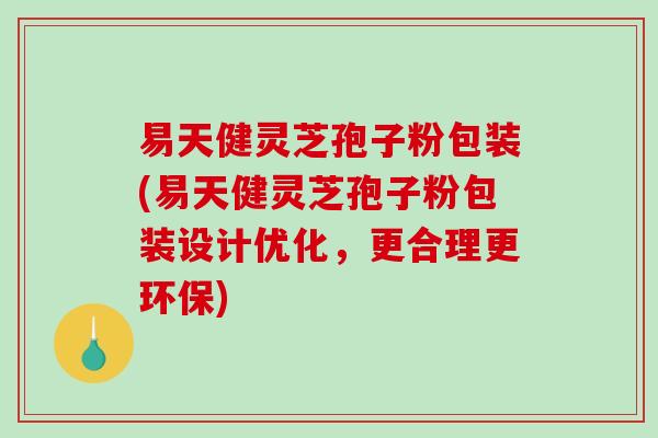 易天健灵芝孢子粉包装(易天健灵芝孢子粉包装设计优化，更合理更环保)