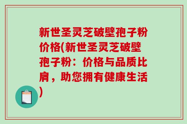 新世圣灵芝破壁孢子粉价格(新世圣灵芝破壁孢子粉：价格与品质比肩，助您拥有健康生活)