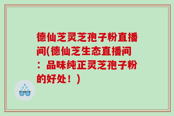 德仙芝灵芝孢子粉直播间(德仙芝生态直播间：品味纯正灵芝孢子粉的好处！)