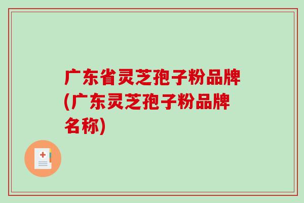 广东省灵芝孢子粉品牌(广东灵芝孢子粉品牌名称)
