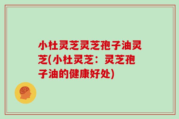 小杜灵芝灵芝孢子油灵芝(小杜灵芝：灵芝孢子油的健康好处)
