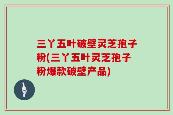 三丫五叶破壁灵芝孢子粉(三丫五叶灵芝孢子粉爆款破壁产品)
