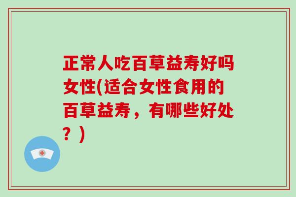 正常人吃百草益寿好吗女性(适合女性食用的百草益寿，有哪些好处？)