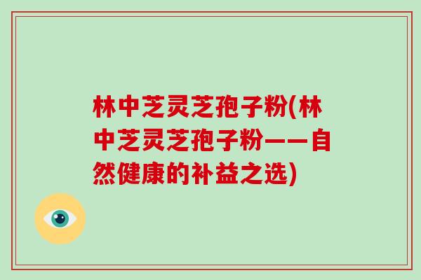 林中芝灵芝孢子粉(林中芝灵芝孢子粉——自然健康的补益之选)