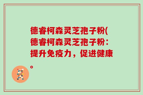 德睿柯森灵芝孢子粉(德睿柯森灵芝孢子粉:提升免疫力,促进健康。 德睿柯森灵芝孢子粉(德睿柯森灵芝孢子粉:提升免疫力,促进健康。