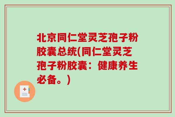 北京同仁堂灵芝孢子粉胶囊总统(同仁堂灵芝孢子粉胶囊：健康养生必备。)