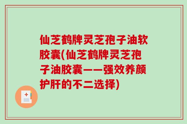 仙芝鹤牌灵芝孢子油软胶囊(仙芝鹤牌灵芝孢子油胶囊——强效养颜的不二选择) 仙芝鹤牌灵芝孢子油软胶囊(仙芝鹤牌灵芝孢子油胶囊——强效养颜的不二选择)