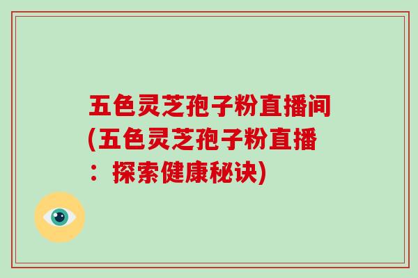 五色灵芝孢子粉直播间(五色灵芝孢子粉直播：探索健康秘诀)