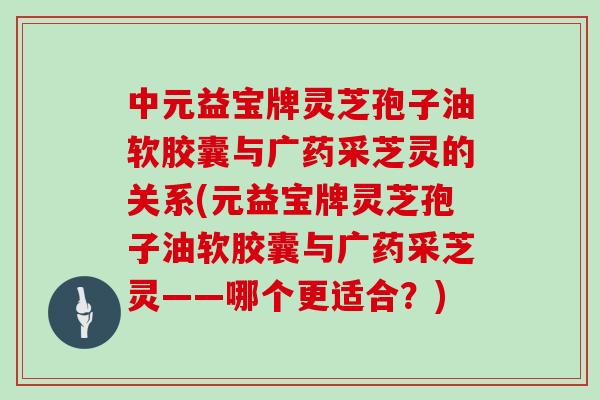 中元益宝牌灵芝孢子油软胶囊与广药采芝灵的关系(元益宝牌灵芝孢子油软胶囊与广药采芝灵——哪个更适合？)
