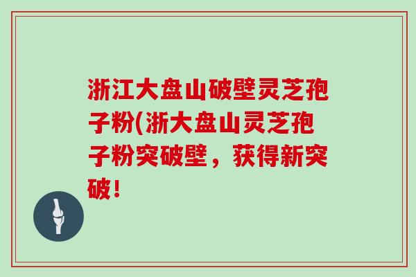 浙江大盘山破壁灵芝孢子粉(浙大盘山灵芝孢子粉突破壁，获得新突破！