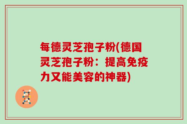 每德灵芝孢子粉(德国灵芝孢子粉：提高免疫力又能美容的神器)