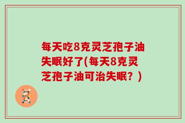每天吃8克灵芝孢子油好了(每天8克灵芝孢子油可？)