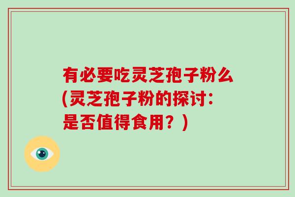 有必要吃灵芝孢子粉么(灵芝孢子粉的探讨：是否值得食用？)