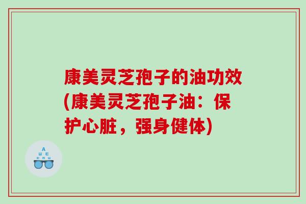 康美灵芝孢子的油功效(康美灵芝孢子油：保护，强身健体)