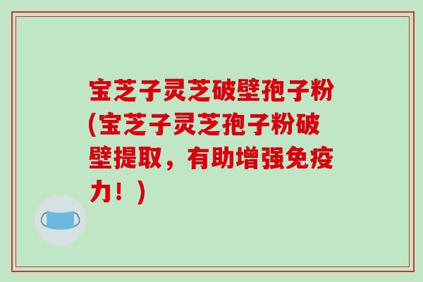 宝芝子灵芝破壁孢子粉(宝芝子灵芝孢子粉破壁提取，有助增强免疫力！)