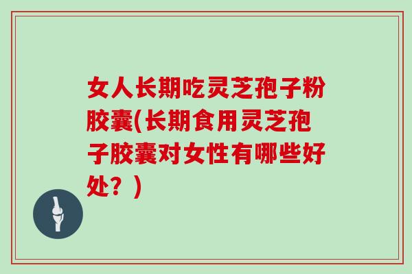 女人长期吃灵芝孢子粉胶囊(长期食用灵芝孢子胶囊对女性有哪些好处？)