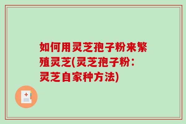 如何用灵芝孢子粉来繁殖灵芝(灵芝孢子粉：灵芝自家种方法)