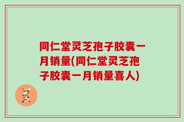 同仁堂灵芝孢子胶囊一月销量(同仁堂灵芝孢子胶囊一月销量喜人)