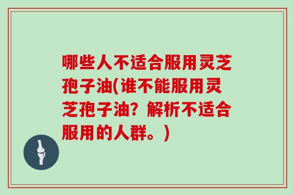 哪些人不适合服用灵芝孢子油(谁不能服用灵芝孢子油？解析不适合服用的人群。)