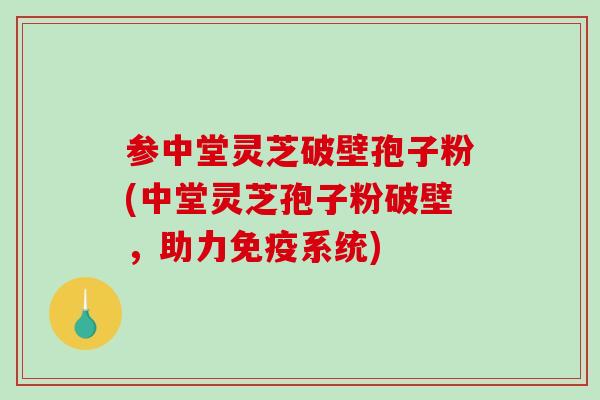参中堂灵芝破壁孢子粉(中堂灵芝孢子粉破壁，助力免疫系统)