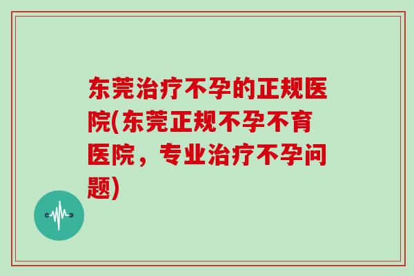 东莞不孕的正规医院(东莞正规不孕不育医院，专业不孕问题)
