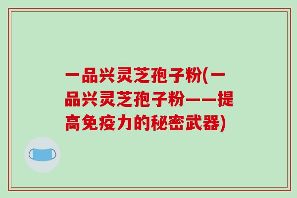一品兴灵芝孢子粉(一品兴灵芝孢子粉——提高免疫力的秘密武器)