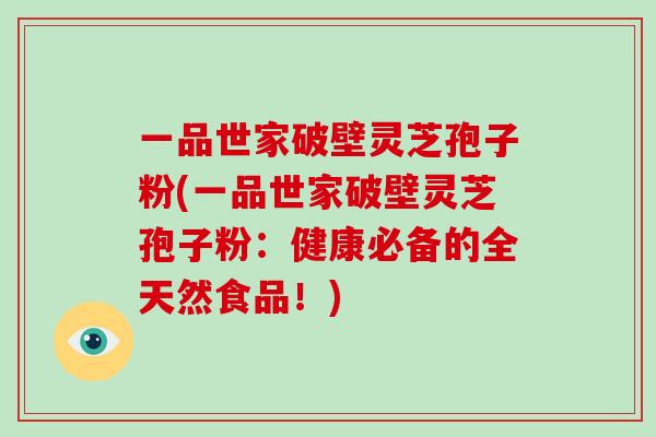 一品世家破壁灵芝孢子粉(一品世家破壁灵芝孢子粉：健康必备的全天然食品！)
