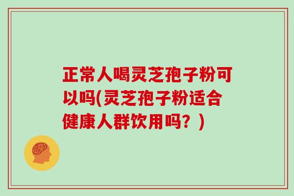 正常人喝灵芝孢子粉可以吗(灵芝孢子粉适合健康人群饮用吗？)