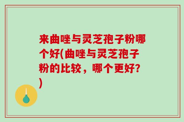 来曲唑与灵芝孢子粉哪个好(曲唑与灵芝孢子粉的比较,哪个更好?) 来曲唑与灵芝孢子粉哪个好(曲唑与灵芝孢子粉的比较,哪个更好?)