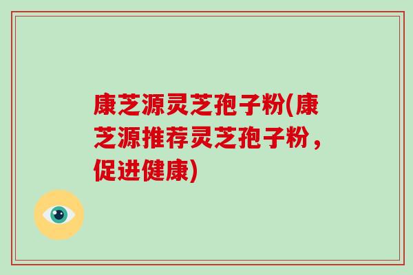康芝源灵芝孢子粉(康芝源推荐灵芝孢子粉，促进健康)