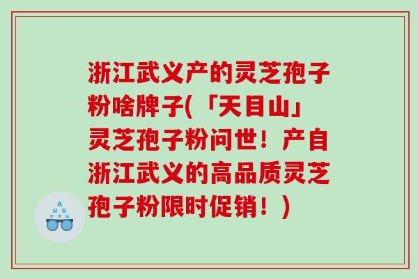 浙江武义产的灵芝孢子粉啥牌子(「天目山」灵芝孢子粉问世!产自浙江武义的高品质灵芝孢子粉限时促销!) 浙江武义产的灵芝孢子粉啥牌子(「天目山」灵芝孢子粉问世!产自浙江武义的高品质灵芝孢子粉限时促销!)