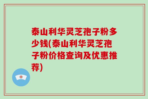 泰山利华灵芝孢子粉多少钱(泰山利华灵芝孢子粉价格查询及优惠推荐)