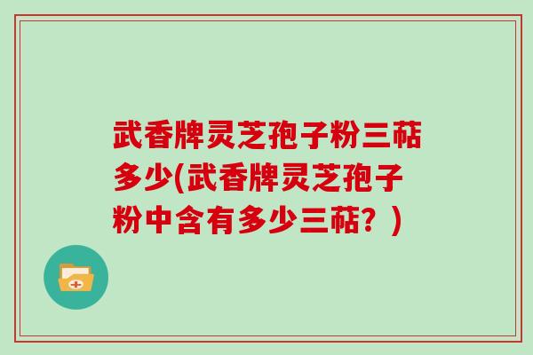 武香牌灵芝孢子粉三萜多少(武香牌灵芝孢子粉中含有多少三萜？)
