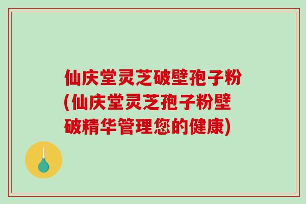 仙庆堂灵芝破壁孢子粉(仙庆堂灵芝孢子粉壁破精华管理您的健康) 仙庆堂灵芝破壁孢子粉(仙庆堂灵芝孢子粉壁破精华管理您的健康)