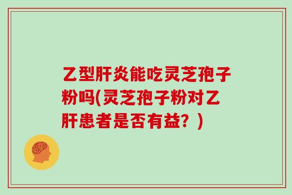 乙型能吃灵芝孢子粉吗(灵芝孢子粉对患者是否有益？)