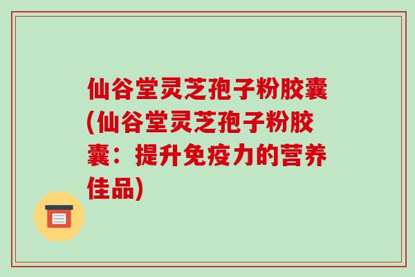 仙谷堂灵芝孢子粉胶囊(仙谷堂灵芝孢子粉胶囊：提升免疫力的营养佳品)