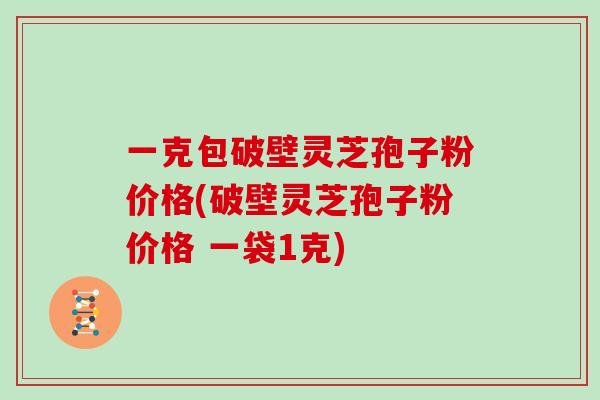 一克包破壁灵芝孢子粉价格(破壁灵芝孢子粉价格 一袋1克)