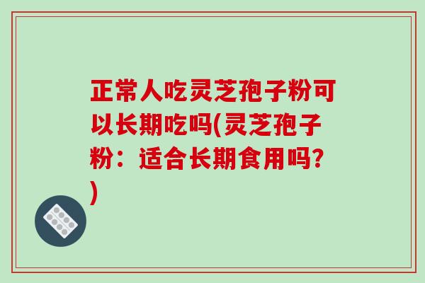 正常人吃灵芝孢子粉可以长期吃吗(灵芝孢子粉：适合长期食用吗？)